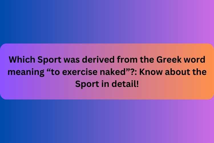 Which Sport was derived from the Greek word meaning “to exercise naked