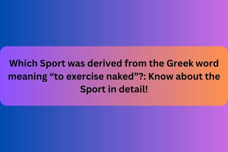 which-sport-was-derived-from-the-greek-word-meaning-to-exercise-naked